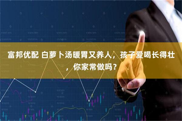 富邦优配 白萝卜汤暖胃又养人，孩子爱喝长得壮，你家常做吗？