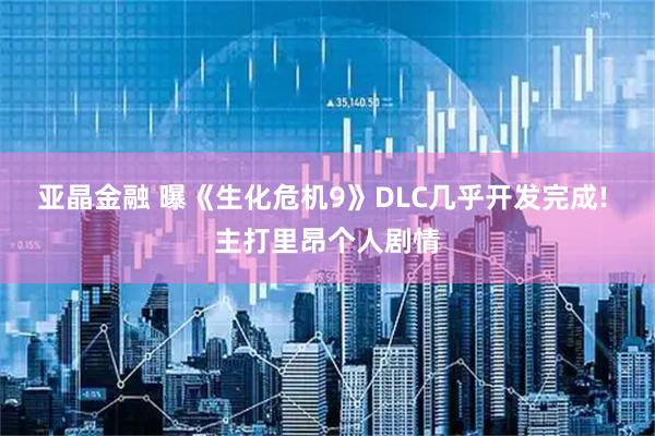 亚晶金融 曝《生化危机9》DLC几乎开发完成! 主打里昂个人剧情
