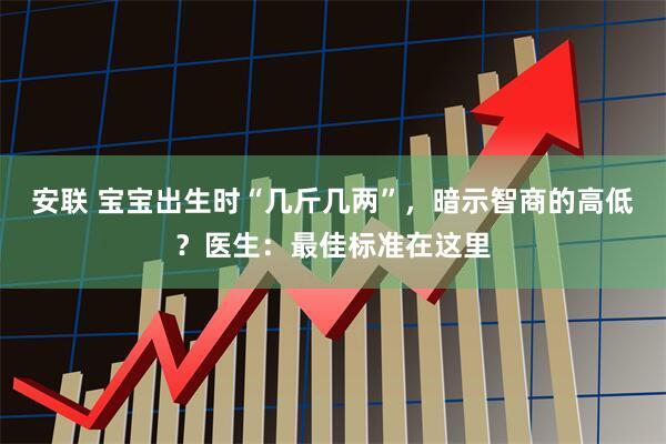 安联 宝宝出生时“几斤几两”，暗示智商的高低？医生：最佳标准在这里