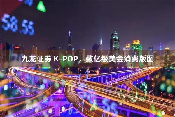 九龙证券 K-POP，数亿级美金消费版图