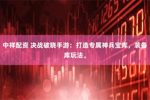 中祥配资 决战破晓手游：打造专属神兵宝库，装备库玩法。