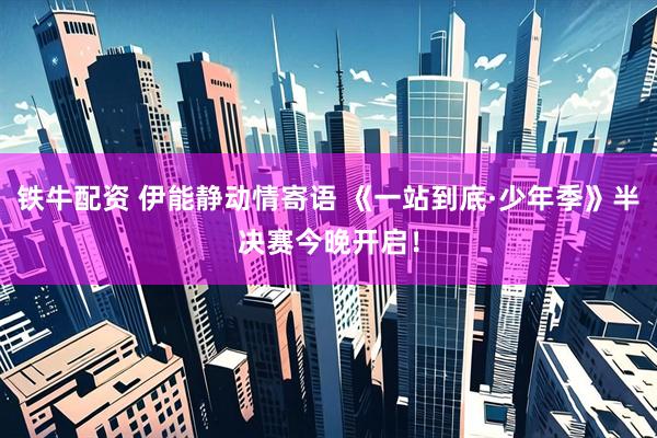 铁牛配资 伊能静动情寄语 《一站到底·少年季》半决赛今晚开启！