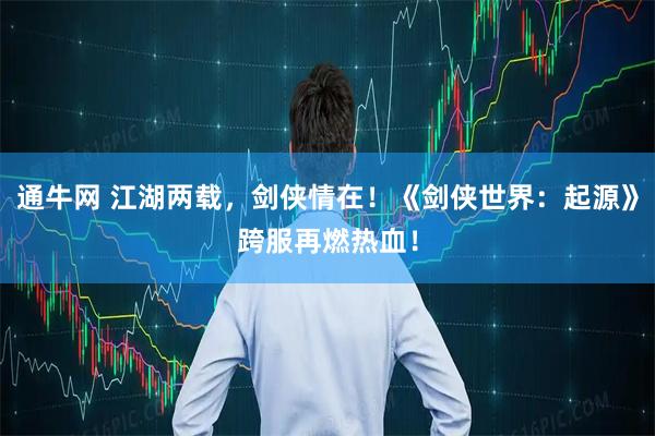 通牛网 江湖两载，剑侠情在！《剑侠世界：起源》跨服再燃热血！