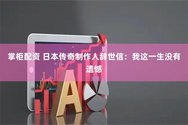 掌柜配资 日本传奇制作人辞世信：我这一生没有遗憾