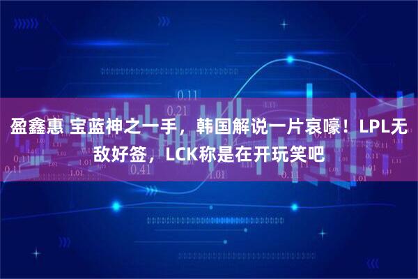盈鑫惠 宝蓝神之一手，韩国解说一片哀嚎！LPL无敌好签，LCK称是在开玩笑吧