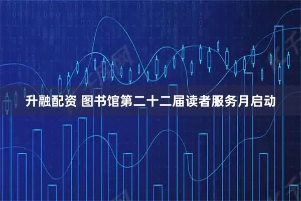 升融配资 图书馆第二十二届读者服务月启动