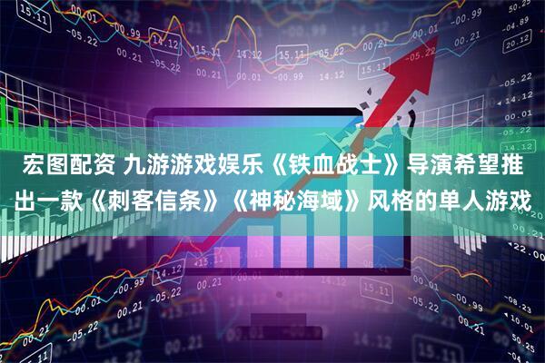 宏图配资 九游游戏娱乐《铁血战士》导演希望推出一款《刺客信条》《神秘海域》风格的单人游戏