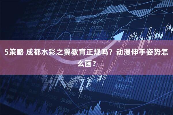 5策略 成都水彩之翼教育正规吗？动漫伸手姿势怎么画？