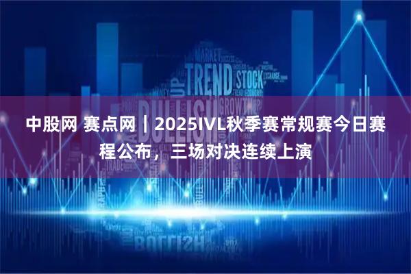 中股网 赛点网｜2025IVL秋季赛常规赛今日赛程公布，三场对决连续上演
