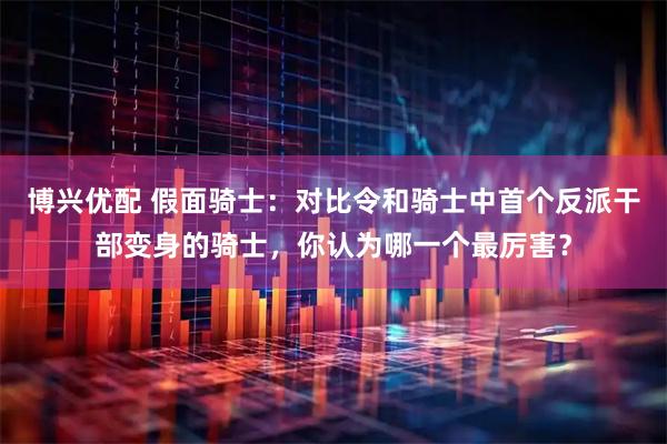 博兴优配 假面骑士：对比令和骑士中首个反派干部变身的骑士，你认为哪一个最厉害？