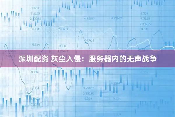深圳配资 灰尘入侵：服务器内的无声战争