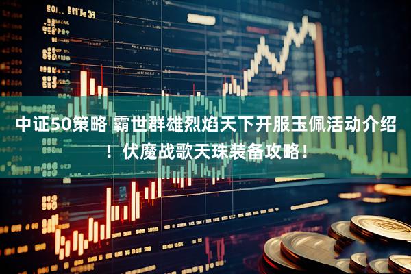 中证50策略 霸世群雄烈焰天下开服玉佩活动介绍！伏魔战歌天珠装备攻略！