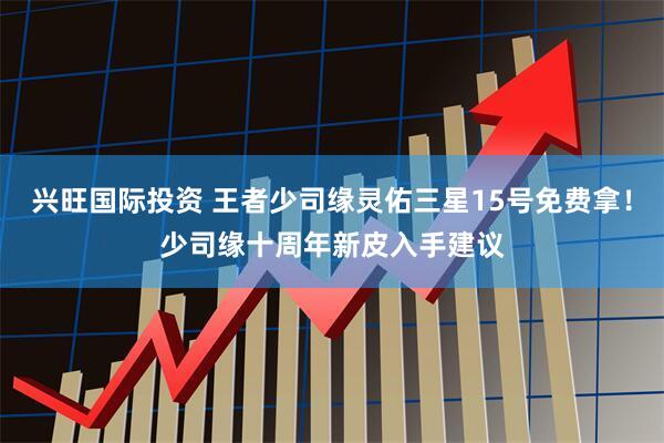 兴旺国际投资 王者少司缘灵佑三星15号免费拿！少司缘十周年新皮入手建议