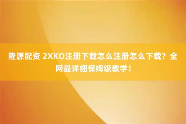 隆源配资 2XKO注册下载怎么注册怎么下载？全网最详细保姆级教学！
