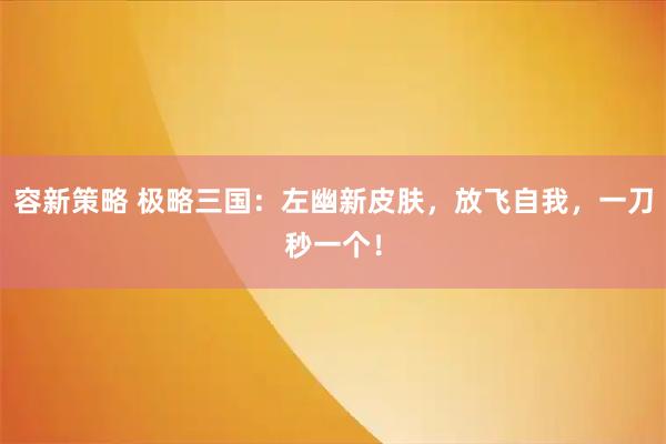 容新策略 极略三国：左幽新皮肤，放飞自我，一刀秒一个！