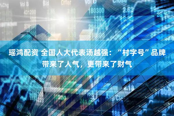 瑶鸿配资 全国人大代表汤越强：“村字号”品牌带来了人气，更带来了财气