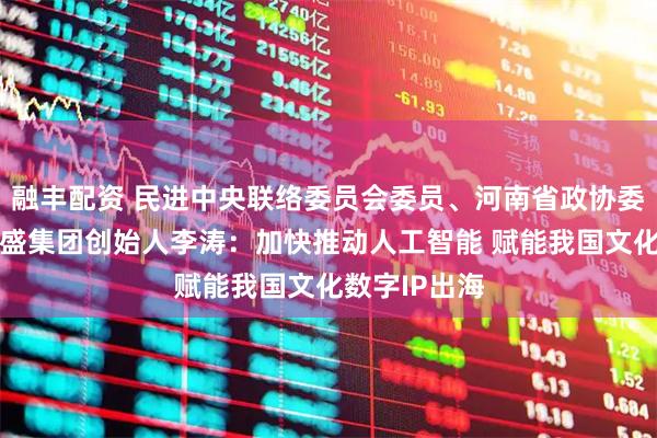 融丰配资 民进中央联络委员会委员、河南省政协委员、麒麟合盛集团创始人李涛：加快推动人工智能 赋能我国文化数字IP出海