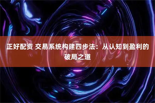 正好配资 交易系统构建四步法：从认知到盈利的破局之道