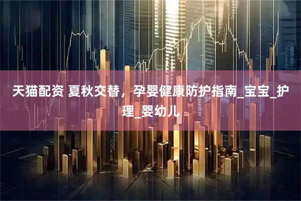 天猫配资 夏秋交替，孕婴健康防护指南_宝宝_护理_婴幼儿