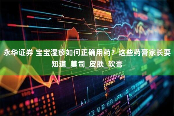 永华证券 宝宝湿疹如何正确用药？这些药膏家长要知道_莫司_皮肤_软膏