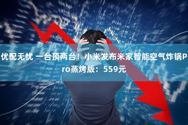 优配无忧 一台顶两台！小米发布米家智能空气炸锅Pro蒸烤版：559元