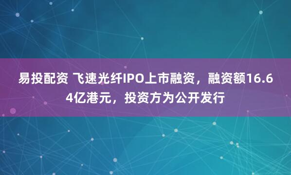 易投配资 飞速光纤IPO上市融资，融资额16.64亿港元，投资方为公开发行