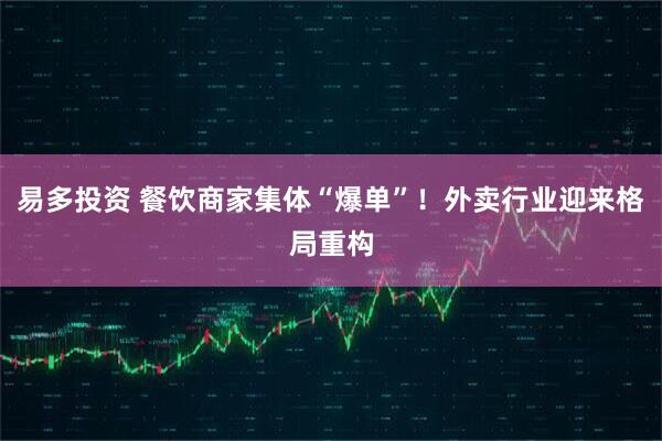 易多投资 餐饮商家集体“爆单”！外卖行业迎来格局重构