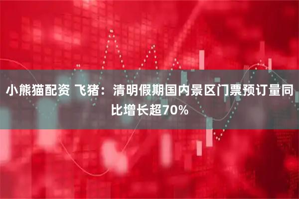 小熊猫配资 飞猪：清明假期国内景区门票预订量同比增长超70%
