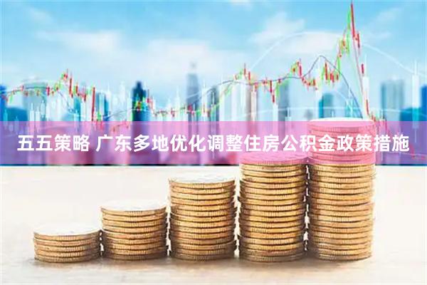 五五策略 广东多地优化调整住房公积金政策措施