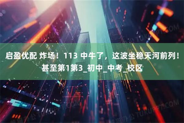 启盈优配 炸场！113 中牛了，这波坐稳天河前列！甚至第1第3_初中_中考_校区