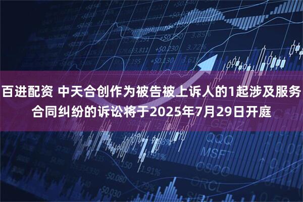 百进配资 中天合创作为被告被上诉人的1起涉及服务合同纠纷的诉讼将于2025年7月29日开庭