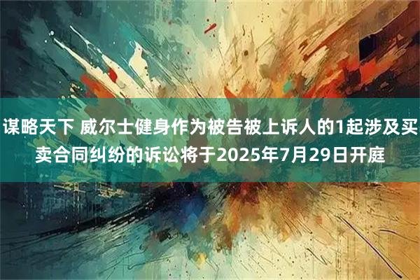 谋略天下 威尔士健身作为被告被上诉人的1起涉及买卖合同纠纷的诉讼将于2025年7月29日开庭