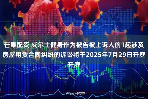芒果配资 威尔士健身作为被告被上诉人的1起涉及房屋租赁合同纠纷的诉讼将于2025年7月29日开庭