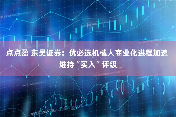点点盈 东吴证券：优必选机械人商业化进程加速 维持“买入”评级