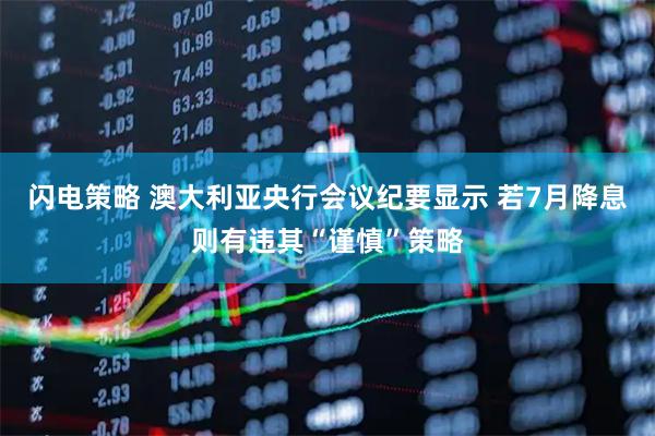 闪电策略 澳大利亚央行会议纪要显示 若7月降息则有违其“谨慎”策略