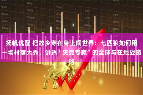 扬帆优配 把故乡穿在身上闯世界：七匹狼如何用一场村落大秀，讲透“夹克专家”的全球与在地战略