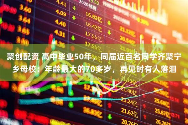 聚创配资 高中毕业50年，同届近百名同学齐聚宁乡母校：年龄最大的70多岁，再见时有人落泪