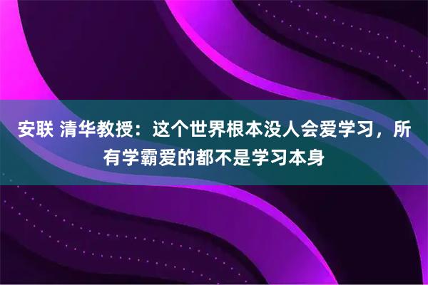 安联 清华教授：这个世界根本没人会爱学习，所有学霸爱的都不是学习本身