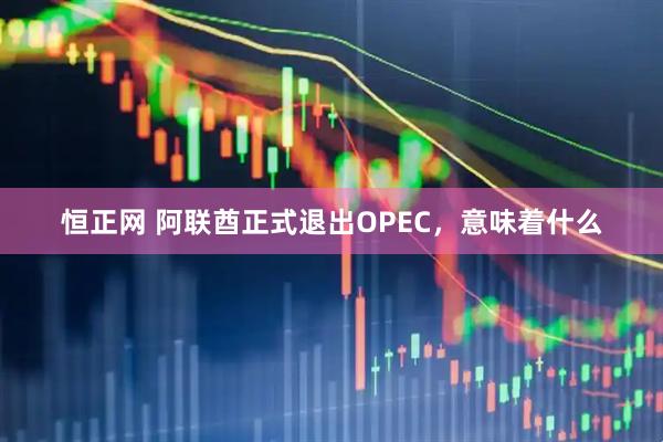 恒正网 阿联酋正式退出OPEC，意味着什么