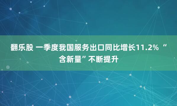翻乐股 一季度我国服务出口同比增长11.2% “含新量”不断提升