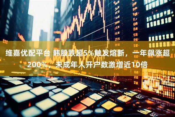 维嘉优配平台 韩股跌超5%触发熔断，一年飙涨超200%，未成年人开户数激增近10倍