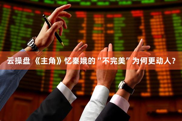 云操盘 《主角》忆秦娥的“不完美”为何更动人？