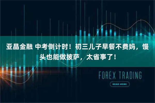 亚晶金融 中考倒计时!初三儿子早餐不费妈,馒头也能做披萨,太省事了!