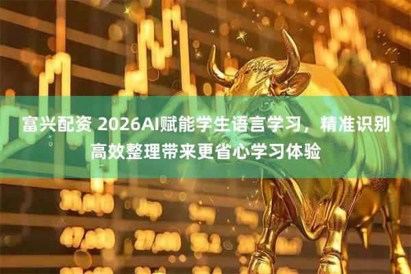 富兴配资 2026AI赋能学生语言学习，精准识别高效整理带来更省心学习体验
