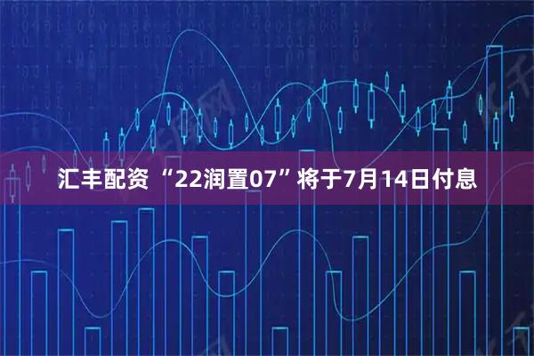 汇丰配资 “22润置07”将于7月14日付息