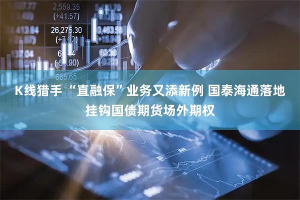 K线猎手 “直融保”业务又添新例 国泰海通落地挂钩国债期货场外期权