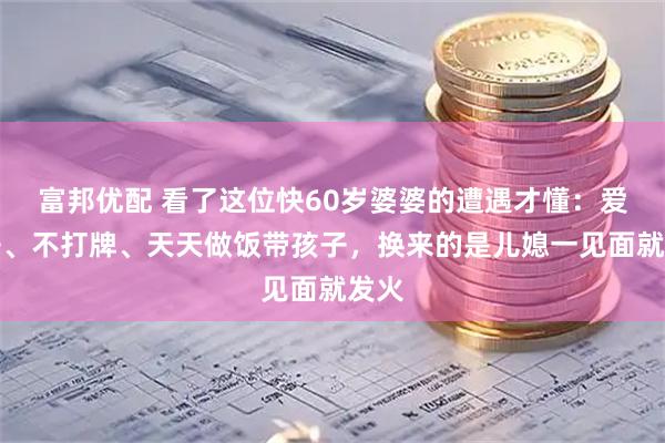富邦优配 看了这位快60岁婆婆的遭遇才懂:爱干净、不打牌、天天做饭带孩子,换来的是儿媳一见面就发火