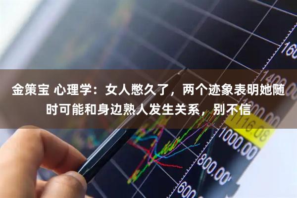 金策宝 心理学:女人憋久了,两个迹象表明她随时可能和身边熟人发生关系,别不信