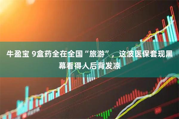 牛盈宝 9盒药全在全国“旅游”，这波医保套现黑幕看得人后背发凉
