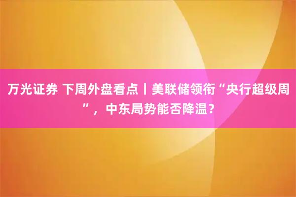 万光证券 下周外盘看点丨美联储领衔“央行超级周”，中东局势能否降温？